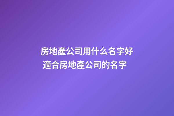房地產公司用什么名字好 適合房地產公司的名字-第1張-公司起名-玄機派